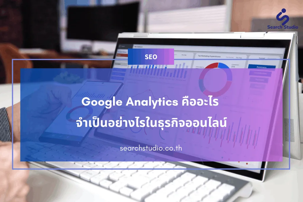Google Analytics คืออะไร จำเป็นอย่างไรในธุรกิจออนไลน์