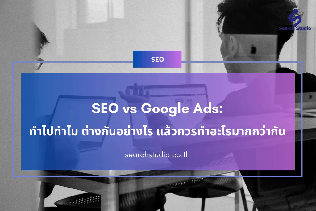 SEO vs Google Ads: ทำไปทำไม ต่างกันอย่างไร แล้วควรทำอะไรมากกว่ากัน